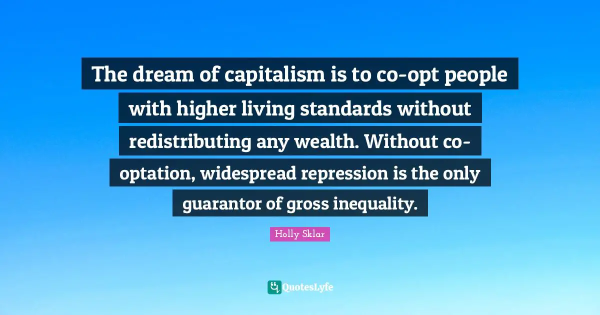 The dream of capitalism is to co-opt people with higher living standards without redistributing any wealth. Without co-optation, widespread repression is the only guarantor of gross inequality.