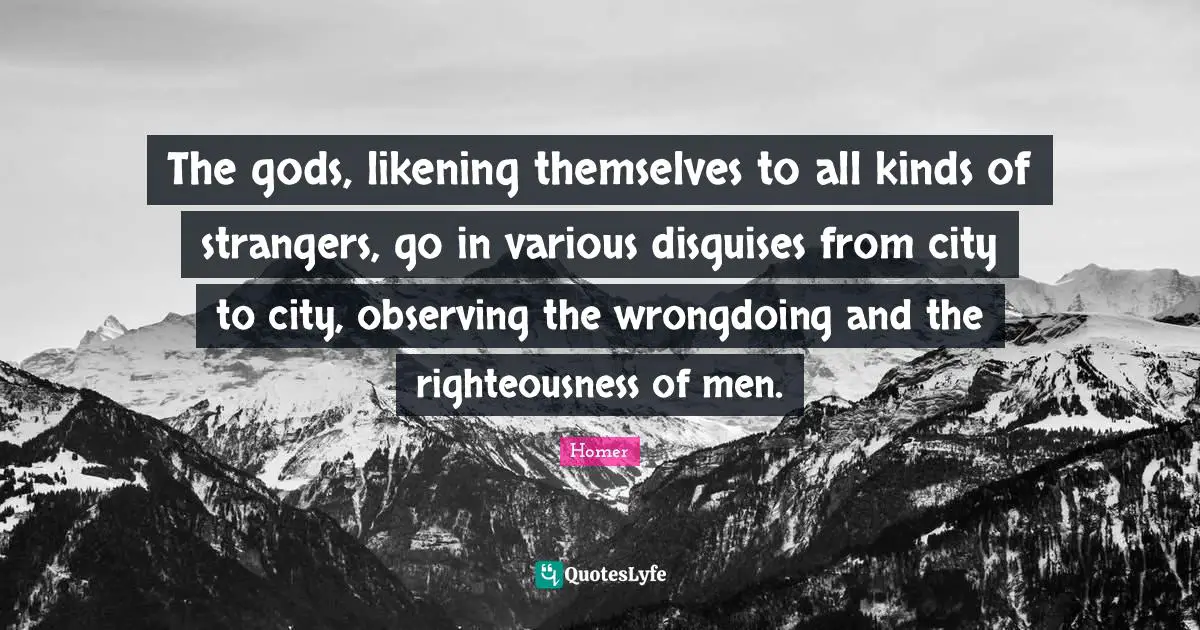 The gods, likening themselves to all kinds of strangers, go in various disguises from city to city, observing the wrongdoing and the righteousness of men.