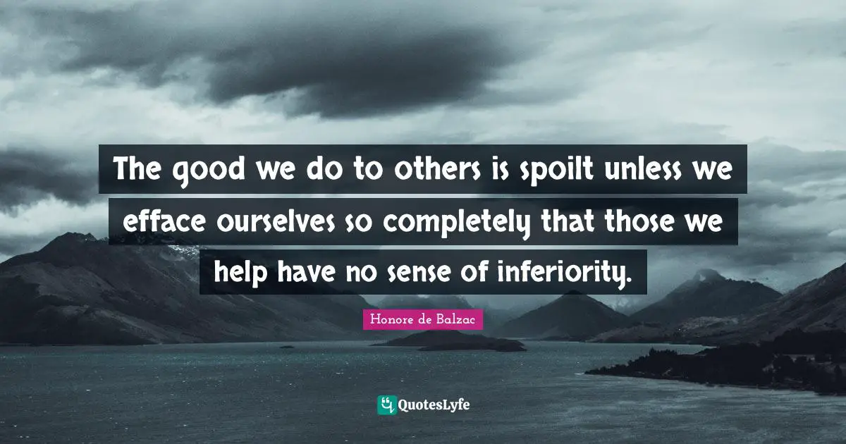 The good we do to others is spoilt unless we efface ourselves so completely that those we help have no sense of inferiority.