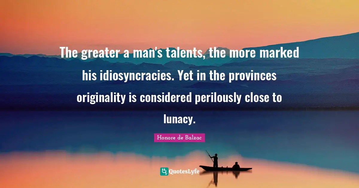 The greater a man's talents, the more marked his idiosyncracies. Yet in the provinces originality is considered perilously close to lunacy.
