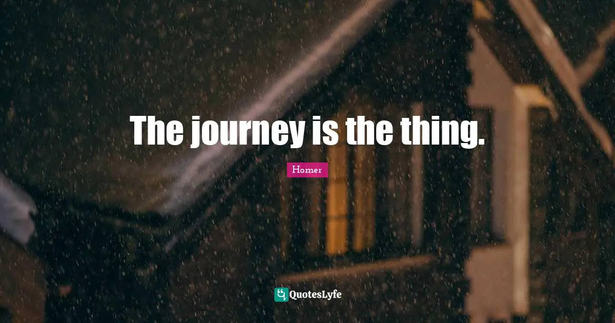 The journey is the thing.