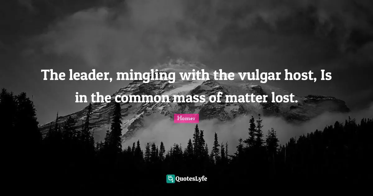 The leader, mingling with the vulgar host, Is in the common mass of matter lost.