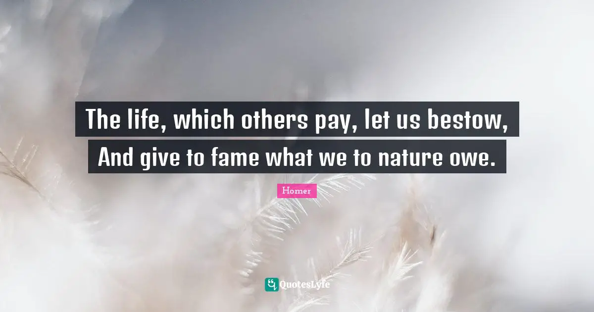 The life, which others pay, let us bestow, And give to fame what we to nature owe.