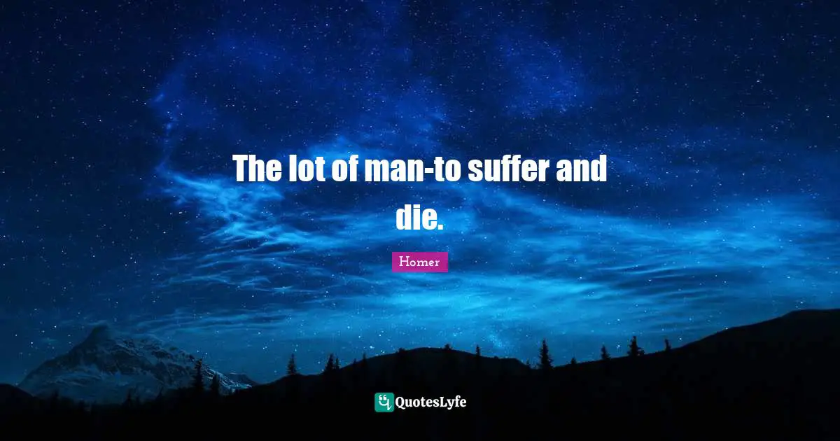 The lot of man-to suffer and die.