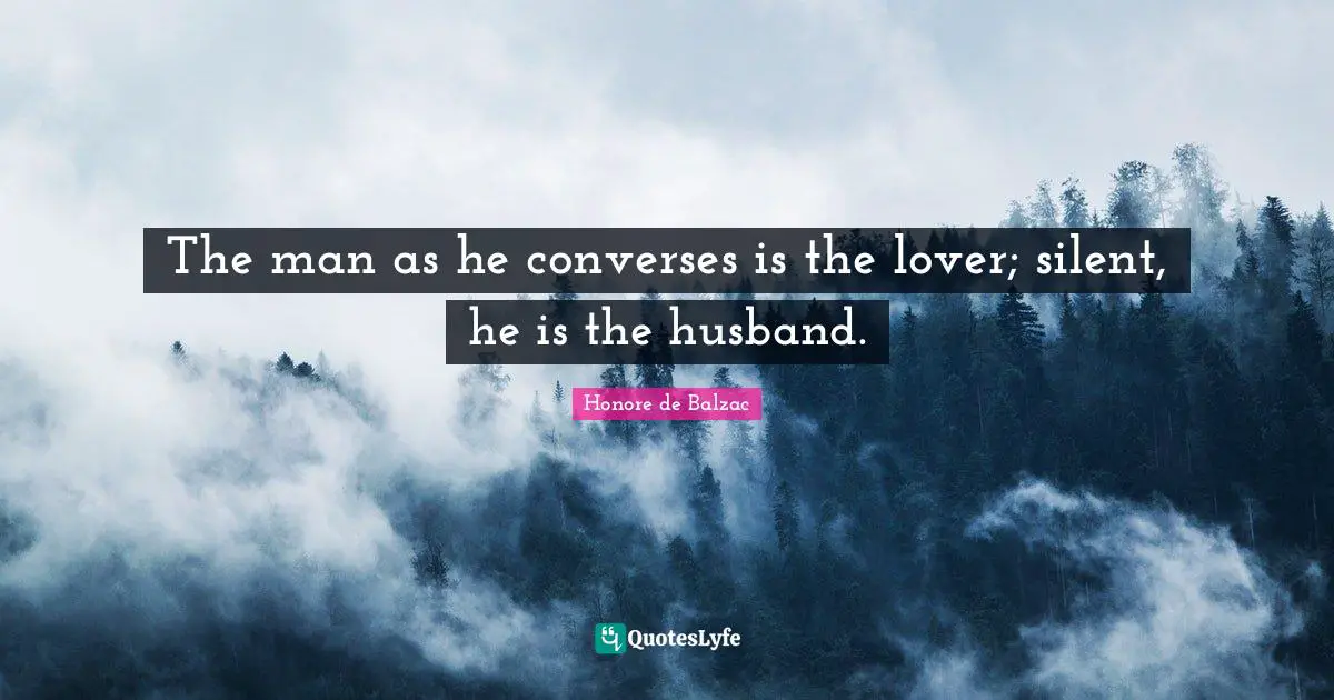 The man as he converses is the lover; silent, he is the husband.