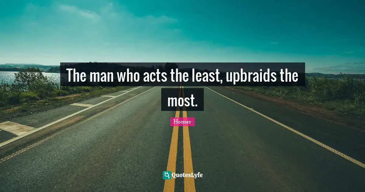 The man who acts the least, upbraids the most.