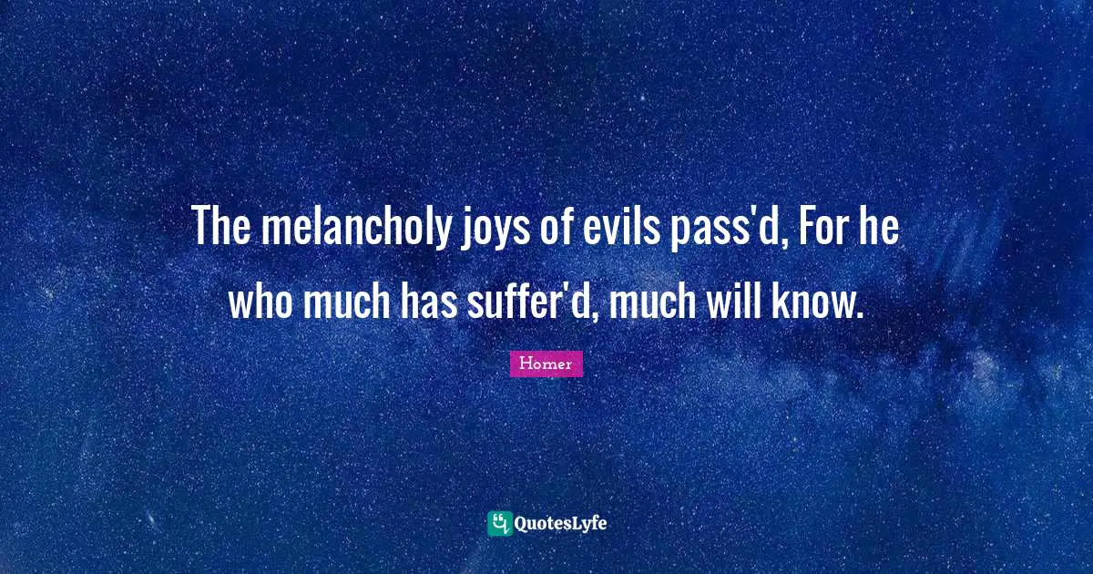 Homer Quotes: "The melancholy joys of evils pass'd, For he who much has suffer'd, much will know."