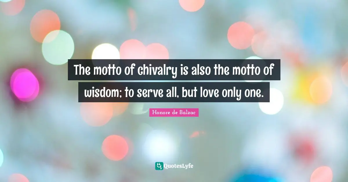 The motto of chivalry is also the motto of wisdom; to serve all, but love only one.