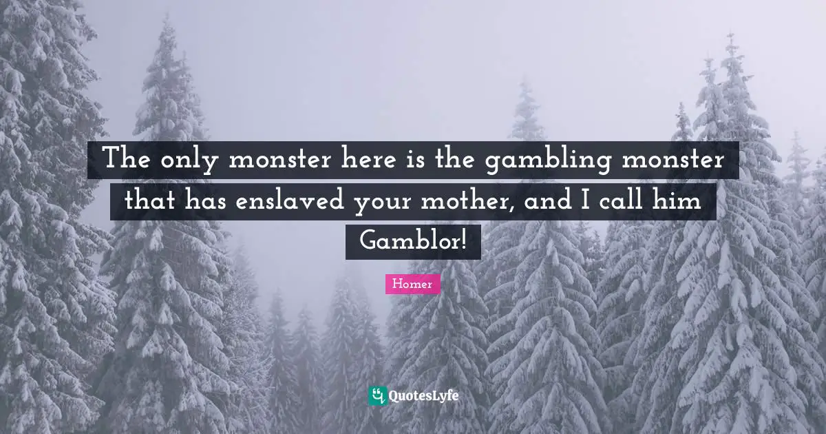 The only monster here is the gambling monster that has enslaved your mother, and I call him Gamblor!