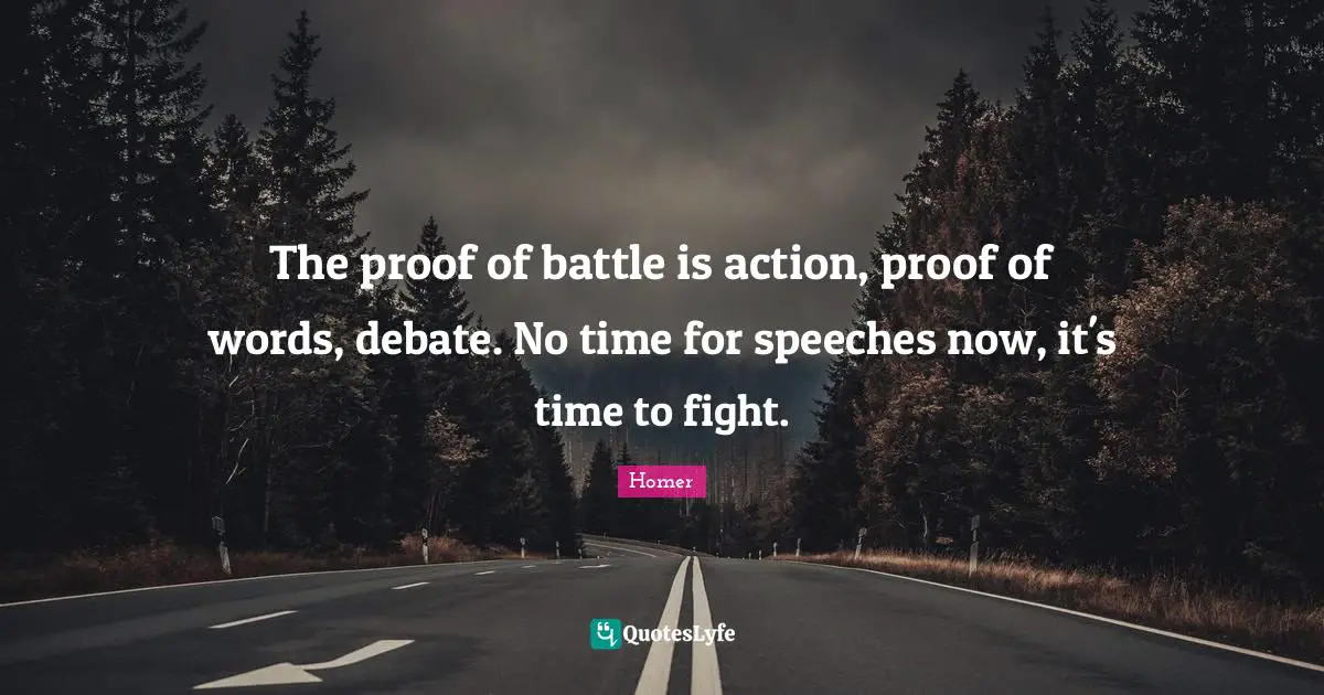 The proof of battle is action, proof of words, debate. No time for speeches now, it's time to fight.