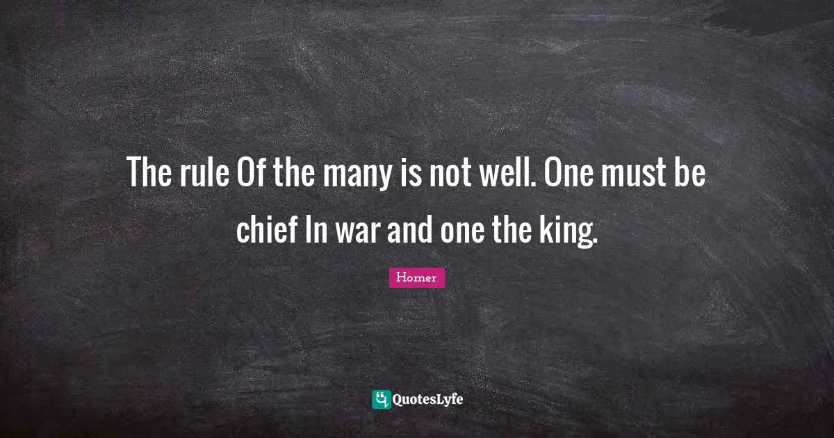 Homer Quotes: "The rule Of the many is not well. One must be chief In war and one the king."