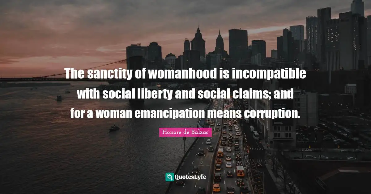 The sanctity of womanhood is incompatible with social liberty and social claims; and for a woman emancipation means corruption.