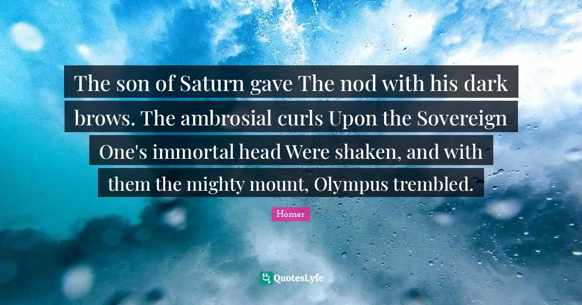 Homer Quotes: "The son of Saturn gave The nod with his dark brows. The ambrosial curls Upon the Sovereign One's immortal head Were shaken, and with them the mighty mount, Olympus trembled."