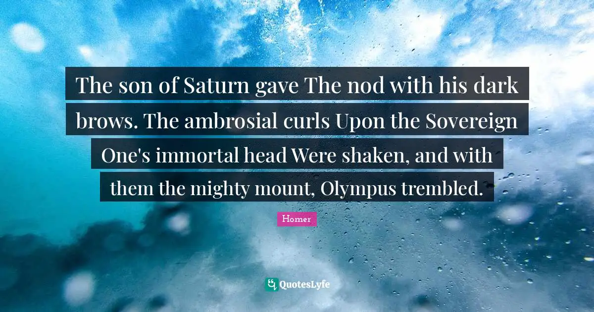 The son of Saturn gave The nod with his dark brows. The ambrosial curls Upon the Sovereign One's immortal head Were shaken, and with them the mighty mount, Olympus trembled.