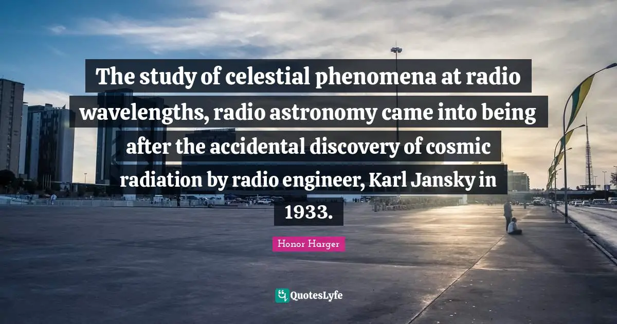 The study of celestial phenomena at radio wavelengths, radio astronomy came into being after the accidental discovery of cosmic radiation by radio engineer, Karl Jansky in 1933.
