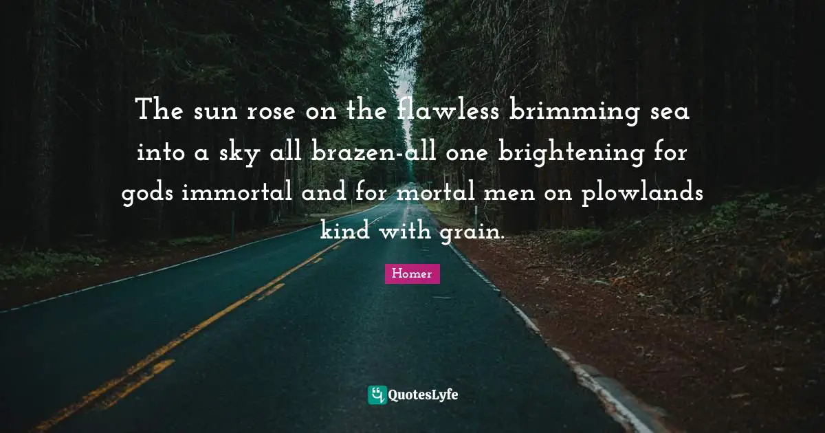 Brazen Quotes: "The sun rose on the flawless brimming sea into a sky all brazen-all one brightening for gods immortal and for mortal men on plowlands kind with grain."