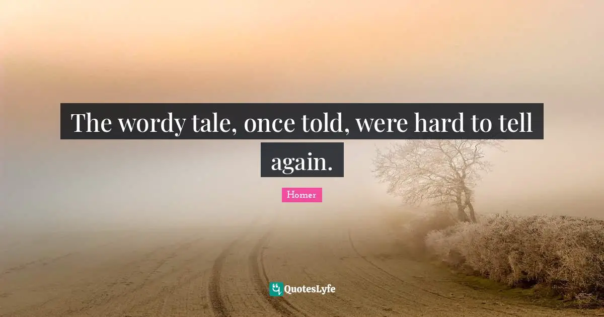 The wordy tale, once told, were hard to tell again.