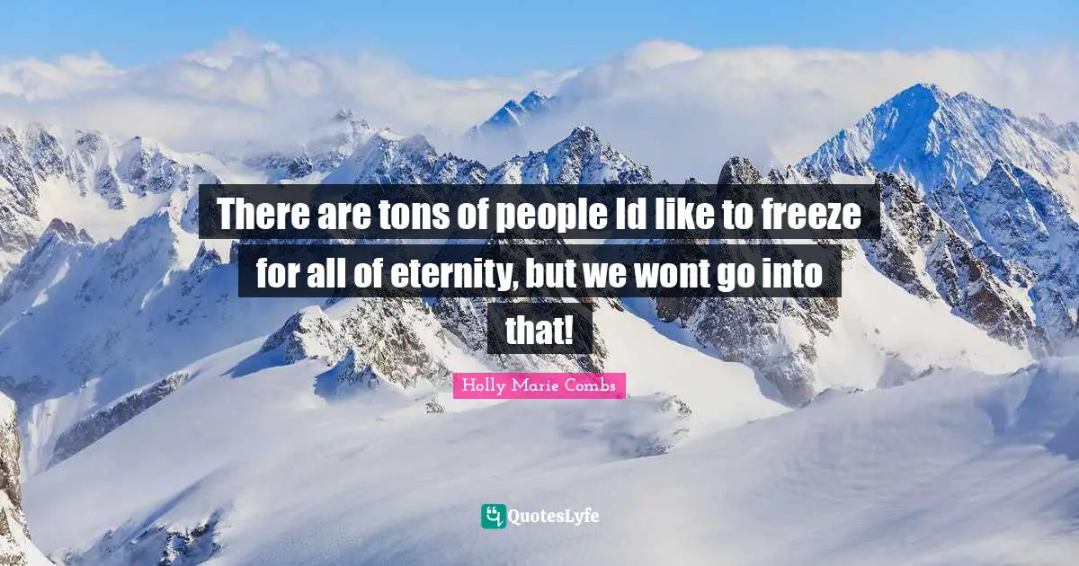There are tons of people Id like to freeze for all of eternity, but we wont go into that!
