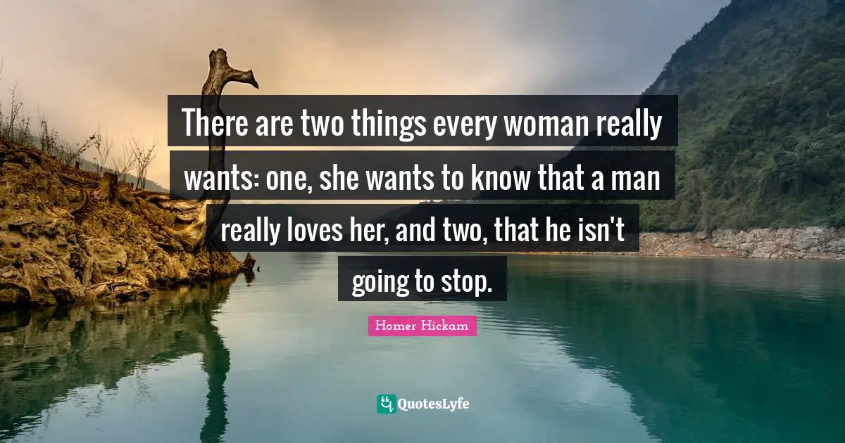 There are two things every woman really wants: one, she wants to know that a man really loves her, and two, that he isn't going to stop.