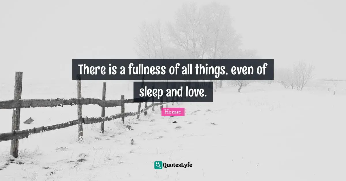 There is a fullness of all things, even of sleep and love.