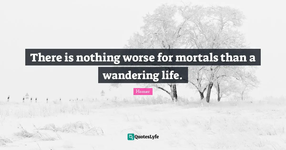 There is nothing worse for mortals than a wandering life.