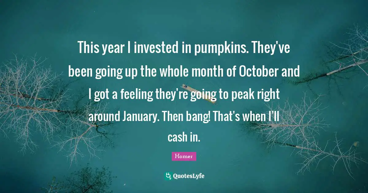 January Quotes: "This year I invested in pumpkins. They've been going up the whole month of October and I got a feeling they're going to peak right around January. Then bang! That's when I'll cash in."