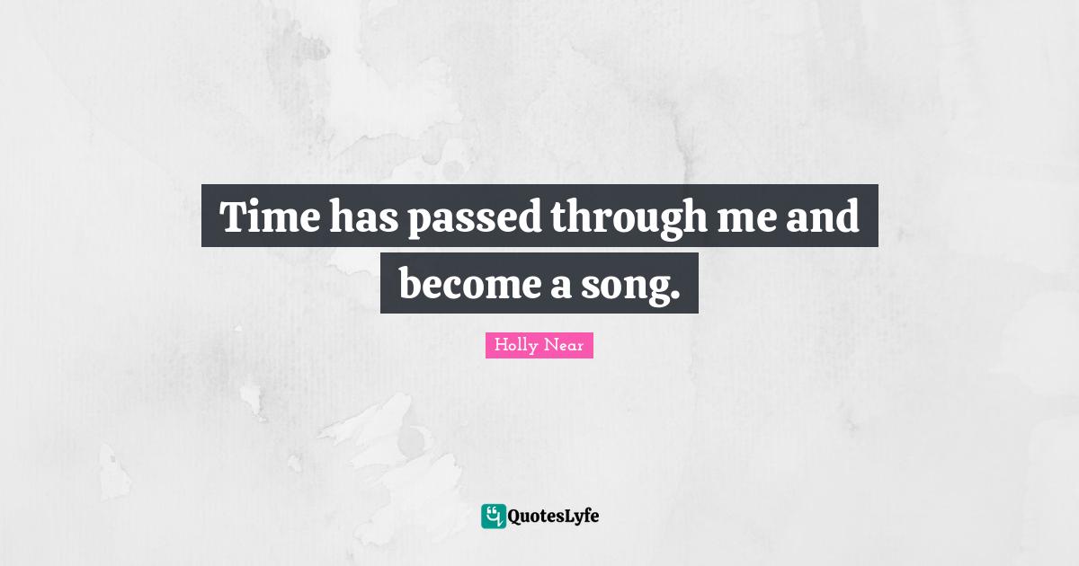 Time has passed through me and become a song.