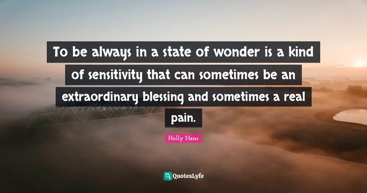 To be always in a state of wonder is a kind of sensitivity that can sometimes be an extraordinary blessing and sometimes a real pain.