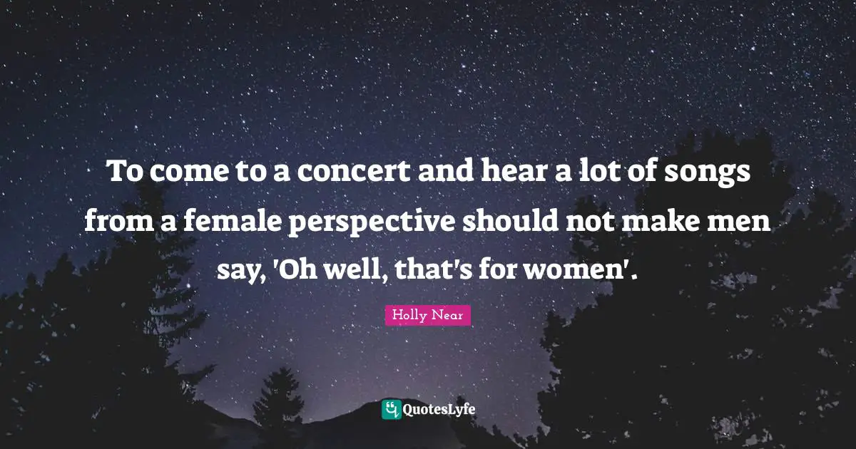 To come to a concert and hear a lot of songs from a female perspective should not make men say, 'Oh well, that's for women'.