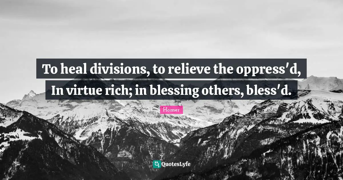 To heal divisions, to relieve the oppress'd, In virtue rich; in blessing others, bless'd.