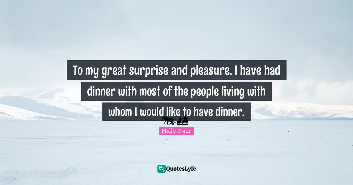 To my great surprise and pleasure, I have had dinner with most of the people living with whom I would like to have dinner.