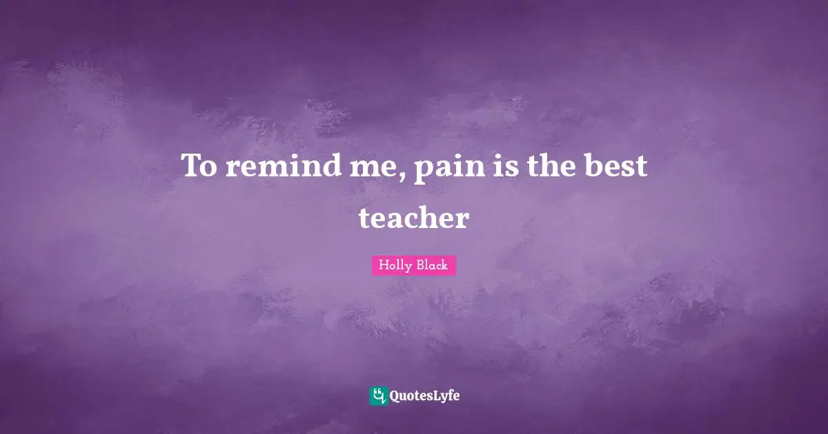 To remind me, pain is the best teacher