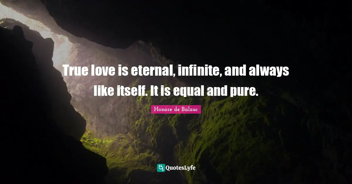 Honore de Balzac Quotes: True love is eternal, infinite, and always like itself. It is equal and pure.