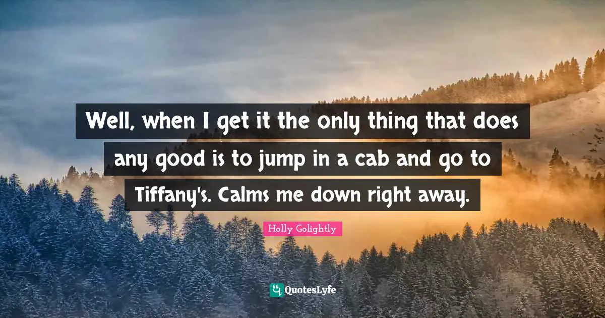 Well, when I get it the only thing that does any good is to jump in a cab and go to Tiffany's. Calms me down right away.