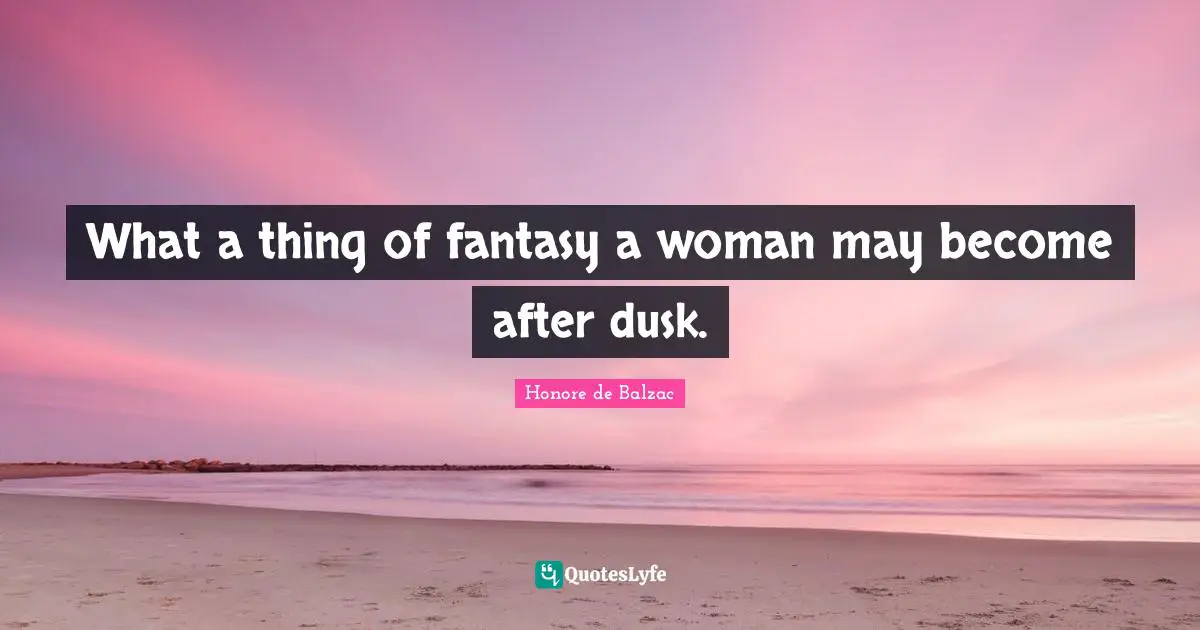 What a thing of fantasy a woman may become after dusk.