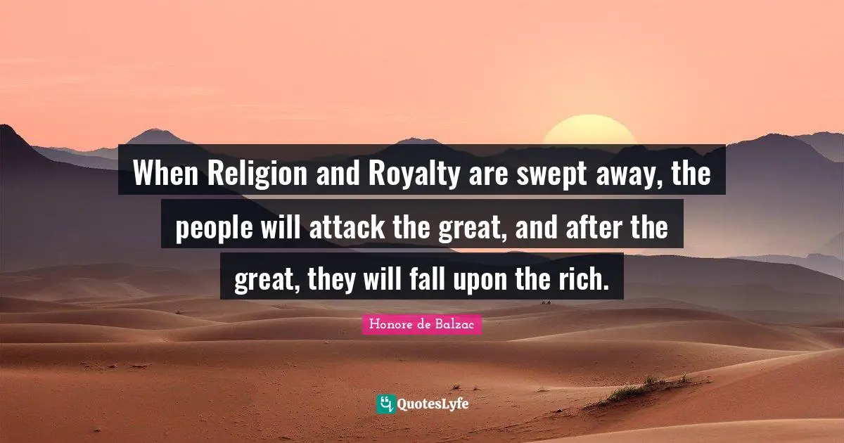 When Religion and Royalty are swept away, the people will attack the great, and after the great, they will fall upon the rich.