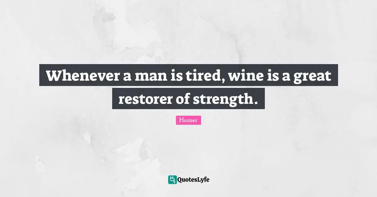 Whenever a man is tired, wine is a great restorer of strength.