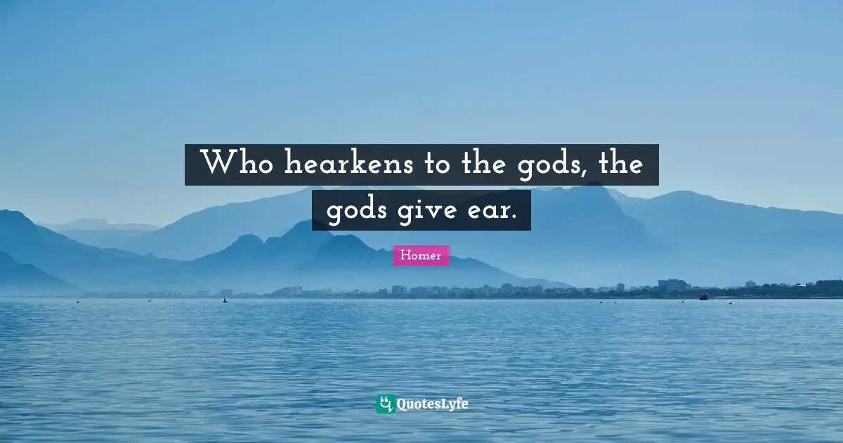 Who hearkens to the gods, the gods give ear.