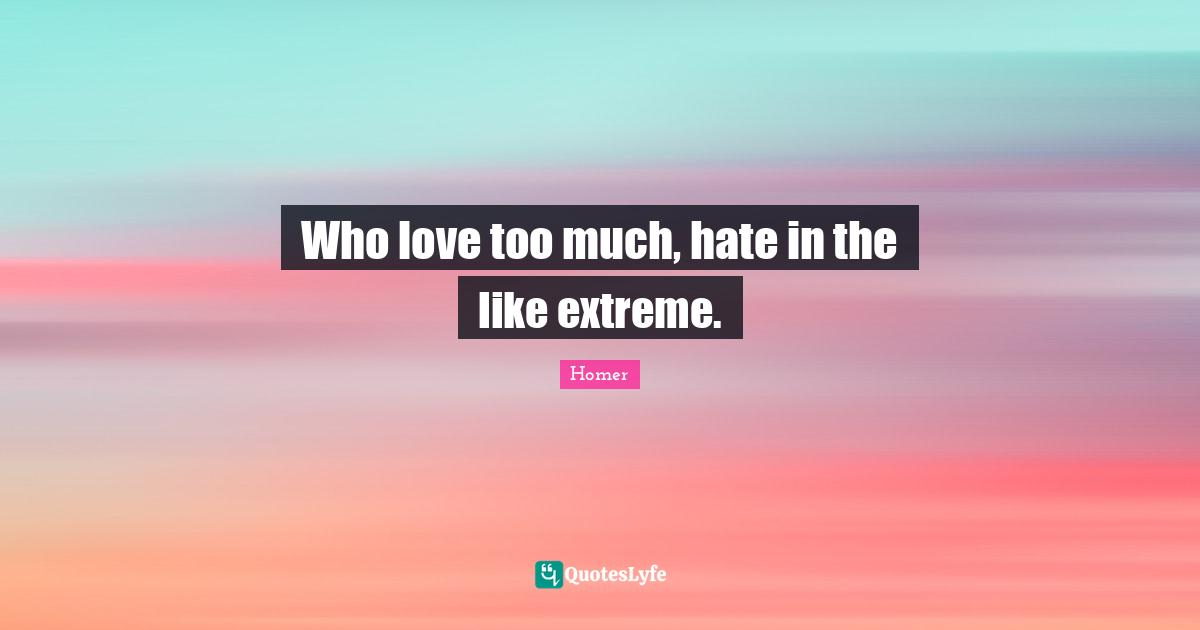 Who love too much, hate in the like extreme.