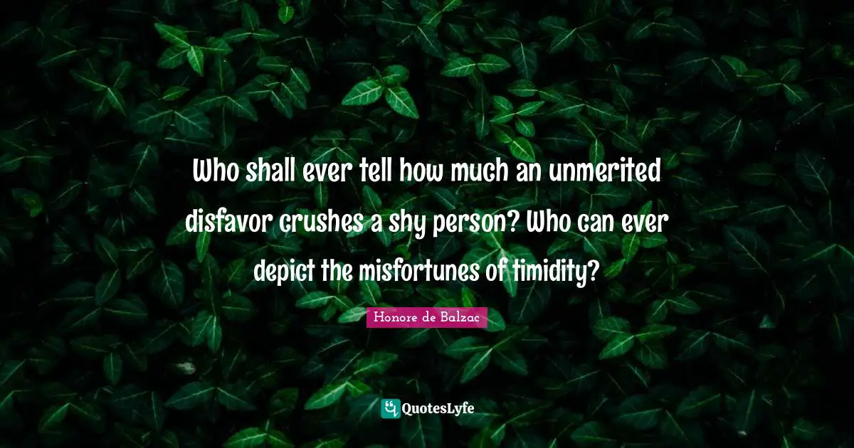 Who shall ever tell how much an unmerited disfavor crushes a shy person? Who can ever depict the misfortunes of timidity?