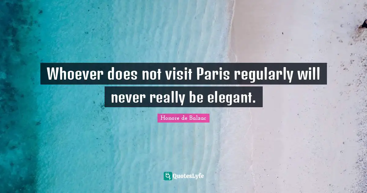 Honore de Balzac Quotes: Whoever does not visit Paris regularly will never really be elegant.