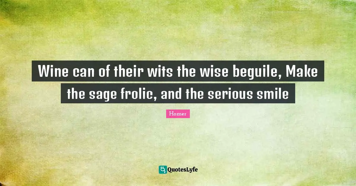 Wine can of their wits the wise beguile, Make the sage frolic, and the serious smile