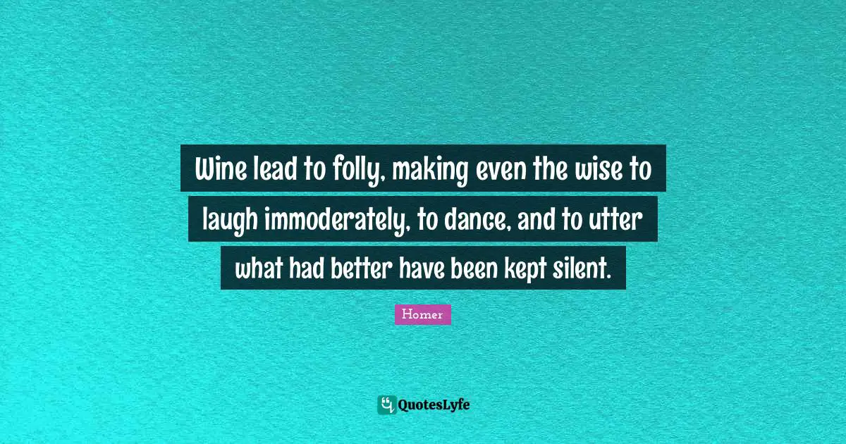 Wine lead to folly, making even the wise to laugh immoderately, to dance, and to utter what had better have been kept silent.