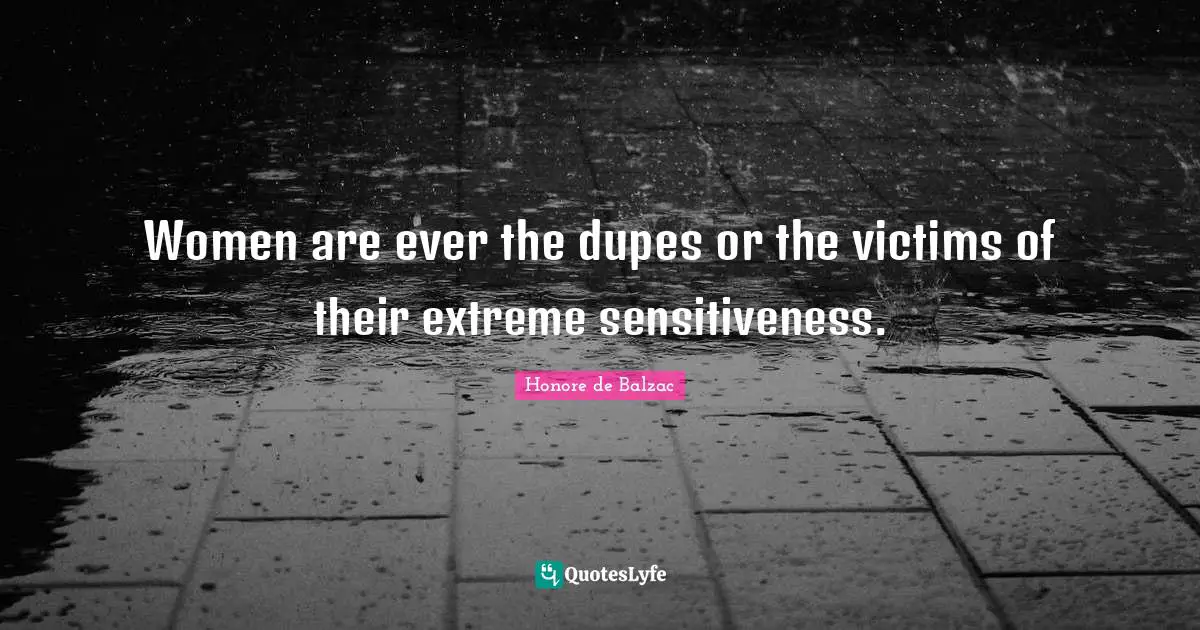 Women are ever the dupes or the victims of their extreme sensitiveness.