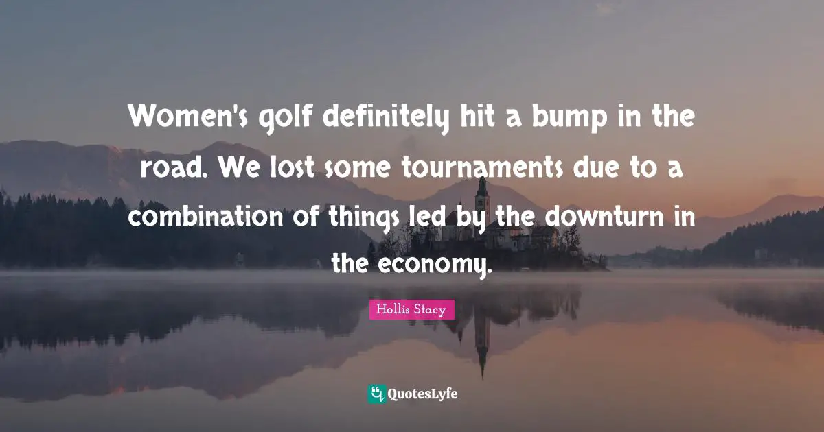 Women's golf definitely hit a bump in the road. We lost some tournaments due to a combination of things led by the downturn in the economy.