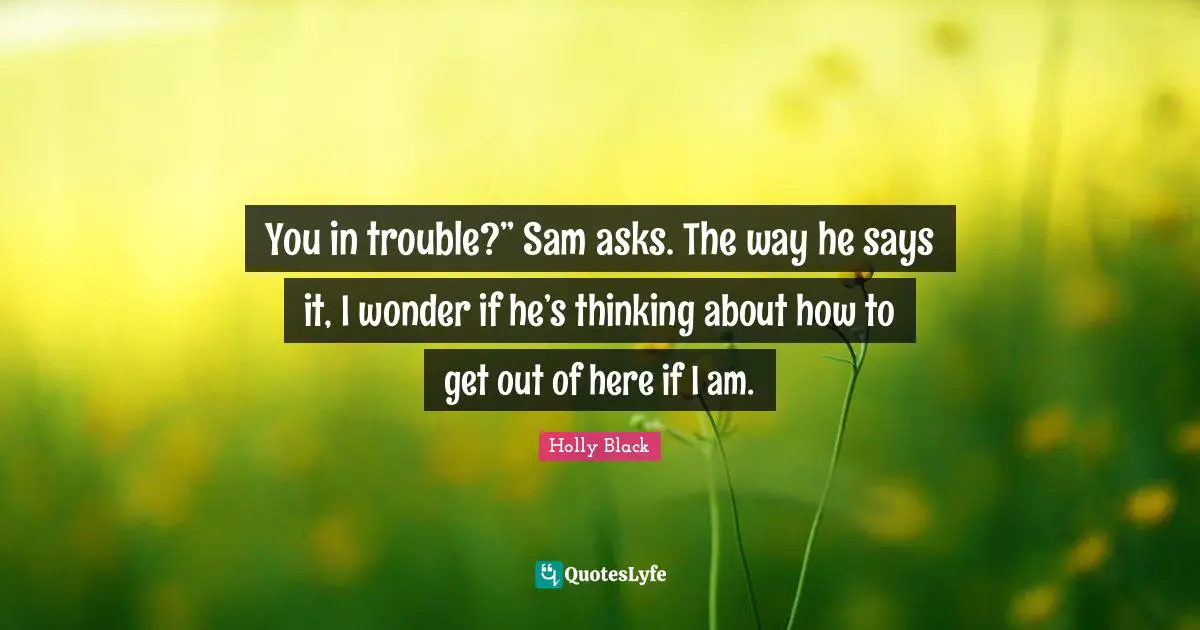 You in trouble?” Sam asks. The way he says it, I wonder if he’s thinking about how to get out of here if I am.