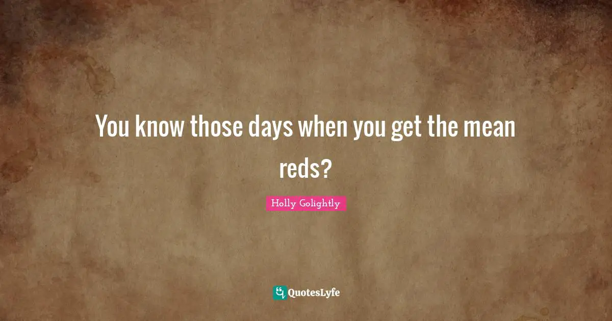 You know those days when you get the mean reds?