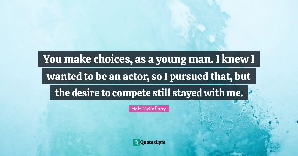 You make choices, as a young man. I knew I wanted to be an actor, so I pursued that, but the desire to compete still stayed with me.