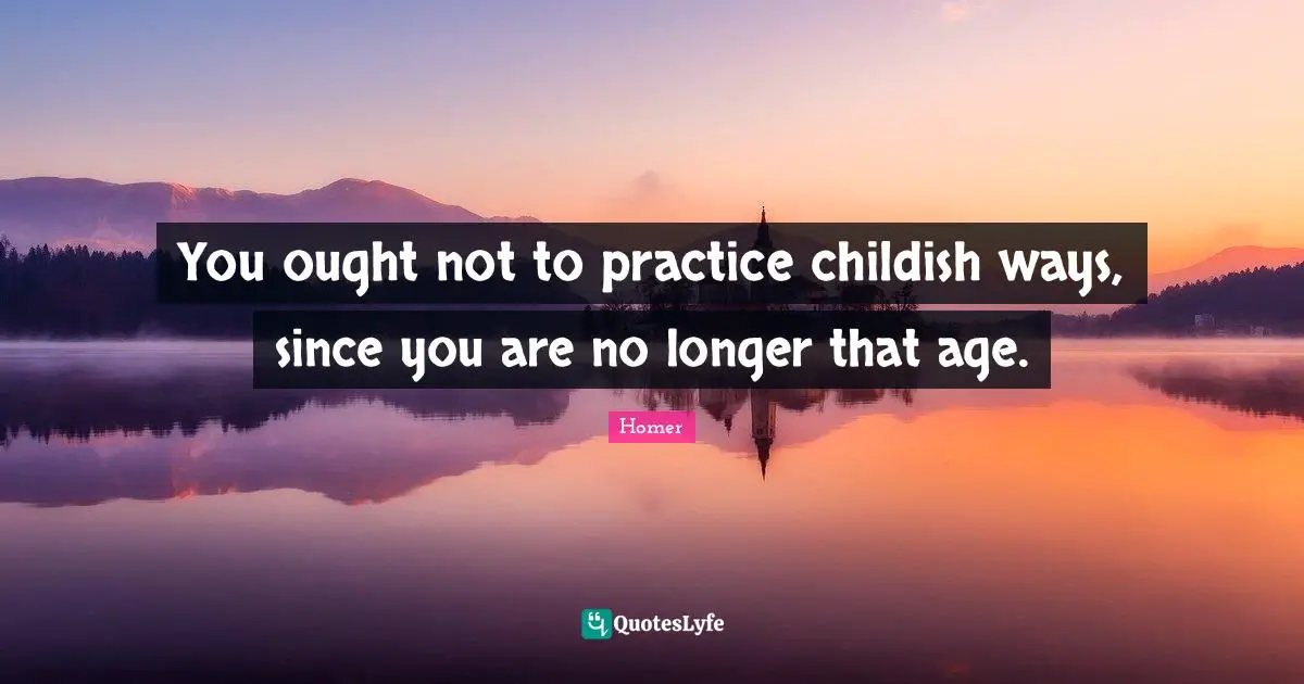 You ought not to practice childish ways, since you are no longer that age.