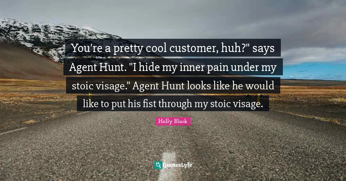 You're a pretty cool customer, huh?" says Agent Hunt. "I hide my inner pain under my stoic visage." Agent Hunt looks like he would like to put his fist through my stoic visage.